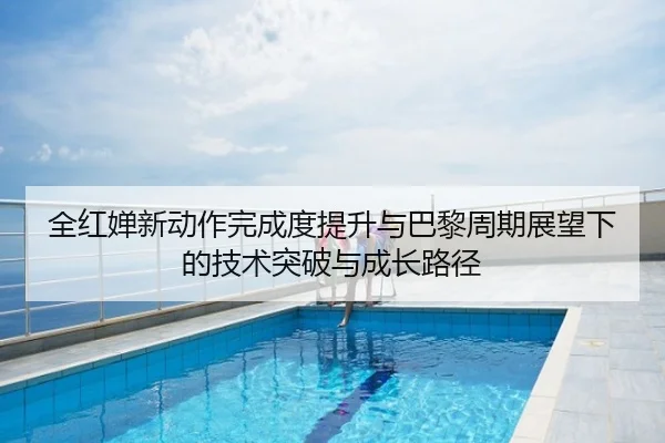 全红婵新动作完成度提升与巴黎周期展望下的技术突破与成长路径