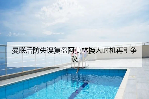 曼联后防失误复盘阿莫林换人时机再引争议