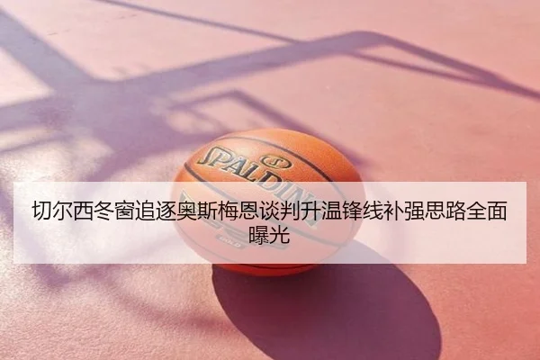 切尔西冬窗追逐奥斯梅恩谈判升温锋线补强思路全面曝光