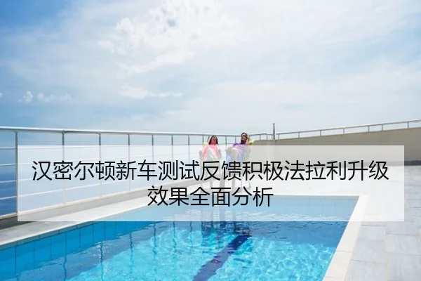 汉密尔顿新车测试反馈积极法拉利升级效果全面分析